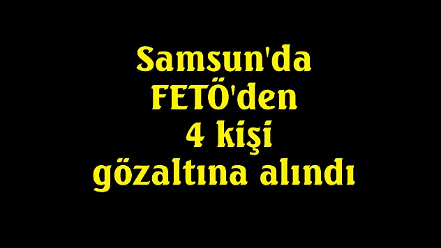 Samsun'da FETÖ'den 4 kişi gözaltına alındı
