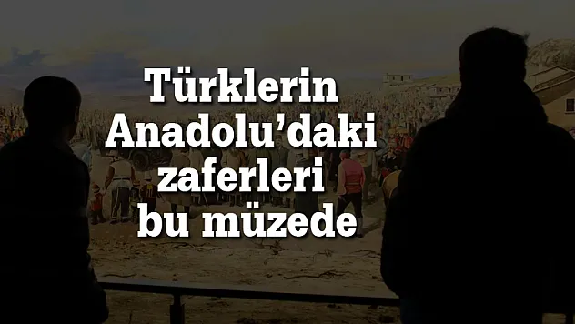 Türklerin Anadolu'daki zaferleri bu müzede