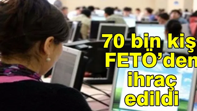 70 bin kişi FETÖ'den ihraç edildi