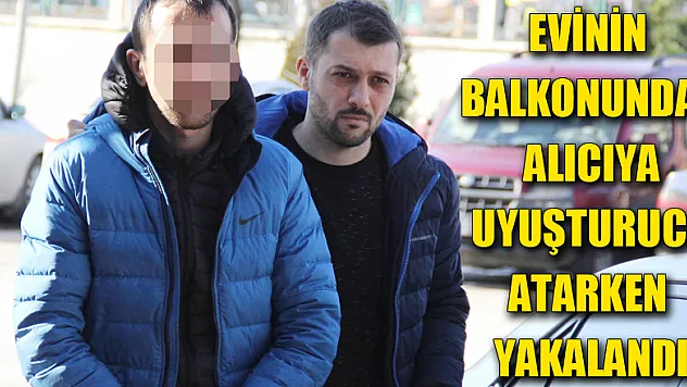 Evinin balkonundan alıcıya uyuşturucu atarken yakalandı