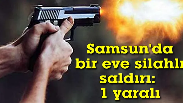 Samsun'da bir eve silahlı saldırı: 1 yaralı