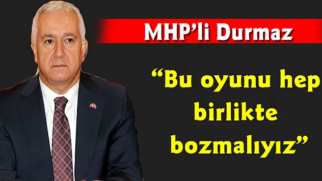 MHP'li Durmaz: 'Bu oyunu hep birlikte bozmalıyız'
