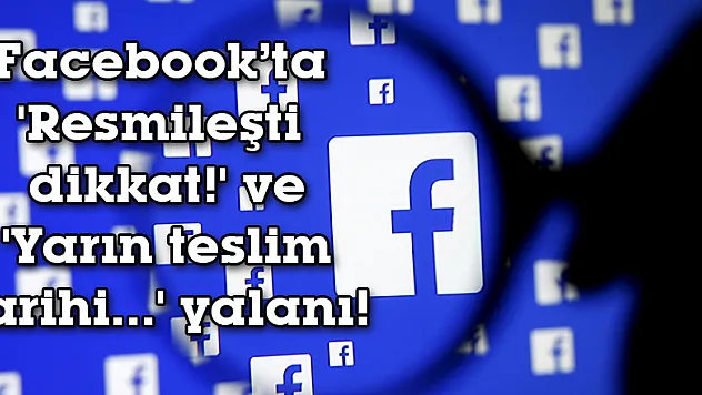 Facebook'ta 'Resmileşti dikkat!' ve 'Yarın teslim tarihi...' yalanı!