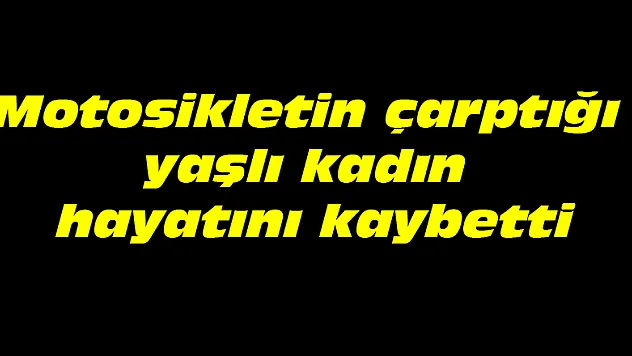 Motosikletin çarptığı yaşlı kadın hayatını kaybetti