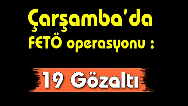 Çarşamba'da FETÖ operasyonu : 19 Gözaltı