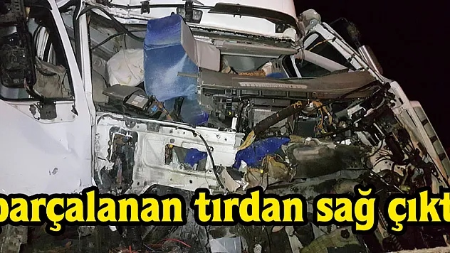 Parçalanan tırdan sağ çıktı