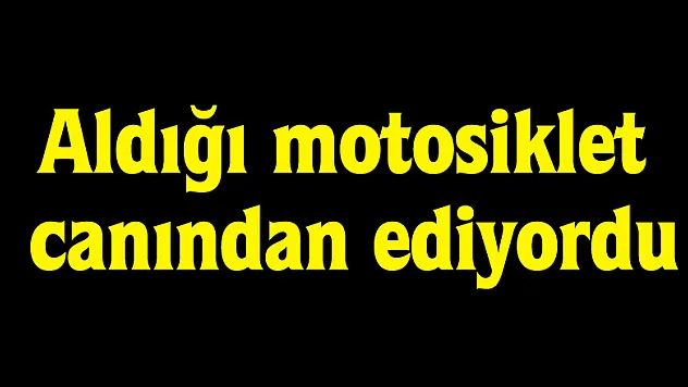 Aldığı motosiklet canından ediyordu