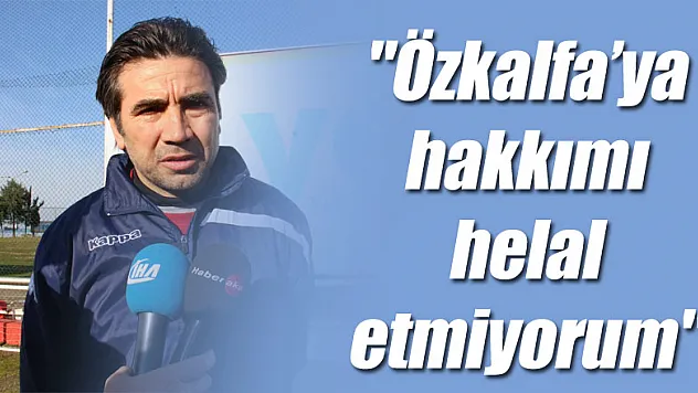 Özköylü: 'Özkalfa'ya hakkımı helal etmiyorum' 