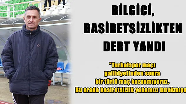 BİLGİCİ, BASİRETSİZLİKTEN DERT YANDI