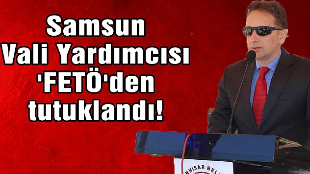 <span style'color: red'>Samsun Vali Yardımcısı 'FETÖ'den tutuklandı!</span>