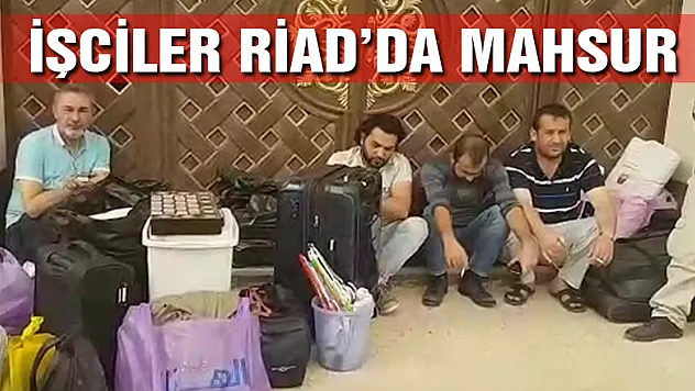 TÜRK İŞÇİLER RİYAD' DA KADERİNE TERK EDİLDİ