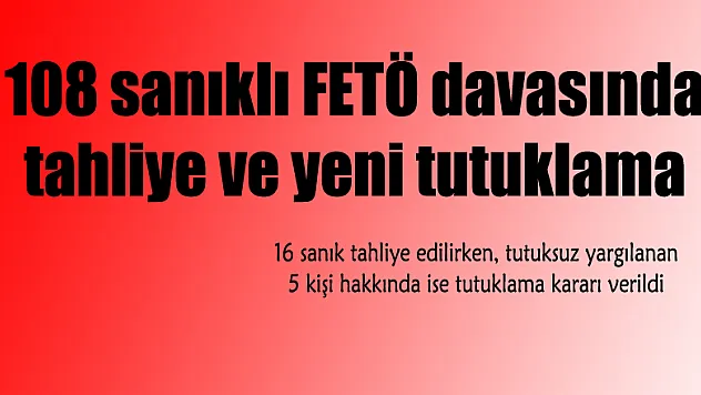 108 sanıklı FETÖ davasında tahliye ve yeni tutuklama