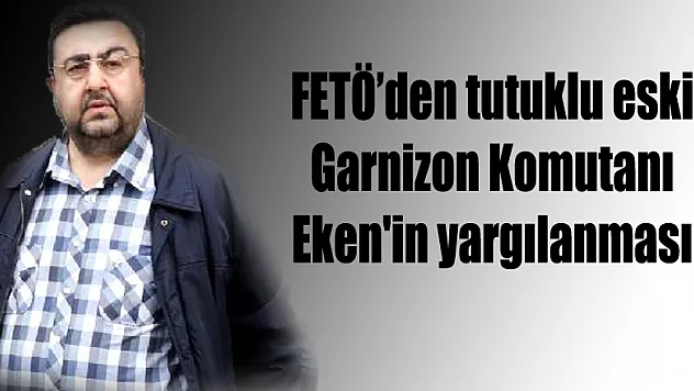 FETÖ'den tutuklu eski Garnizon Komutanı Eken'in yargılanması