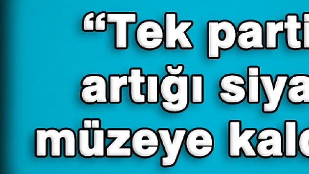 'Tek parti dönemi artığı siyasetçileri müzeye kaldıracağız' 