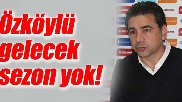 Özköylü gelecek sezon yok!