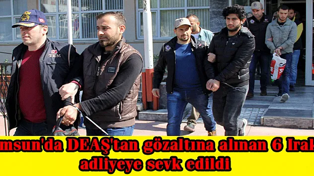 Samsun'da DEAŞ'tan gözaltına alınan 6 Iraklı adliyeye sevk edildi
