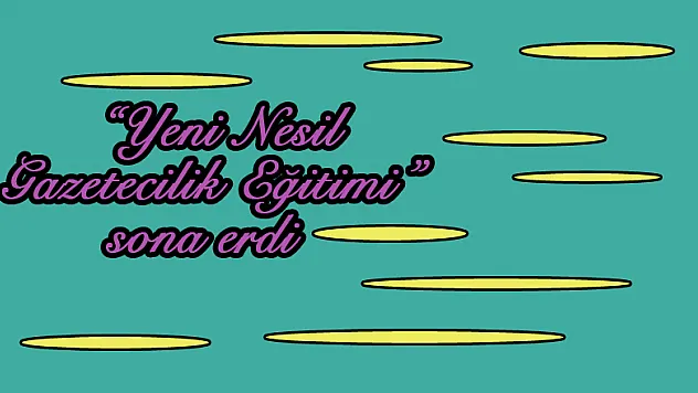  'Yeni Nesil Gazetecilik Eğitimi' sona erdi