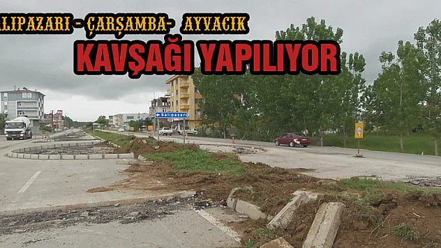 Salıpazarı - Çarşamba - Ayvacık  KAVŞAĞI YAPILIYOR