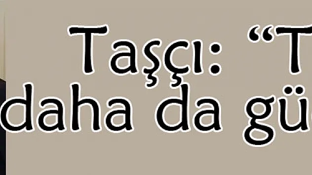 Taşçı: 'Türkiye daha da güçlenecek'