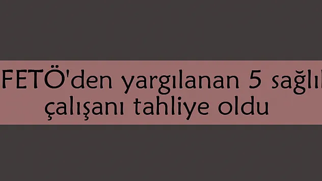  FETÖ'den yargılanan 5 sağlık çalışanı tahliye oldu