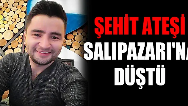 ŞEHİT ATEŞİ SALIPAZARI'NA DÜŞTÜ 