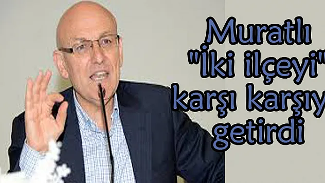 Muratlı 'İki ilçeyi' karşı karşıya getirdi