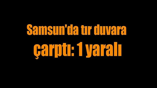 Samsun'da tır duvara çarptı: 1 yaralı