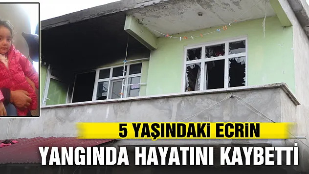 5 yaşındaki Ecrin yangında hayatını kaybetti