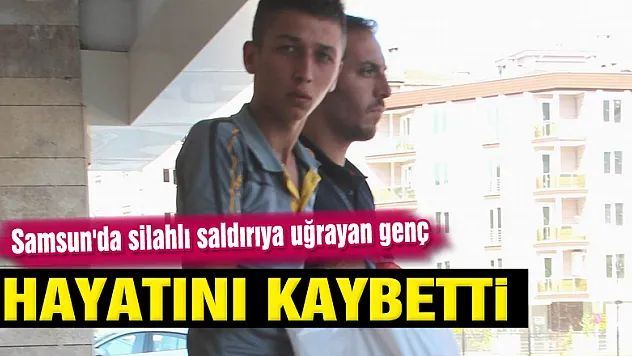 Samsun'da silahlı saldırıya uğrayan genç hayatını kaybetti