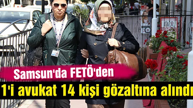 Samsun'da FETÖ'den 1'i avukat 14 kişi gözaltına alındı