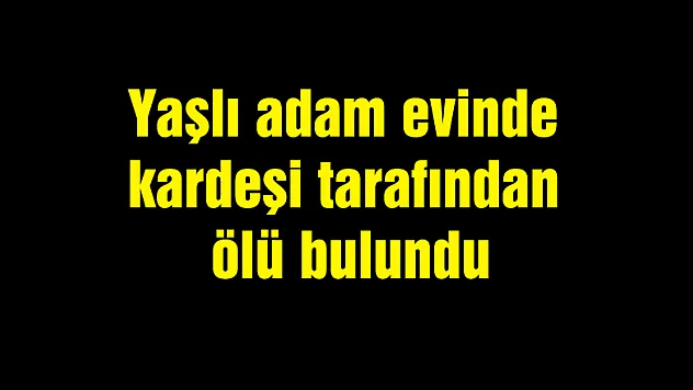 Yaşlı adam evinde kardeşi tarafından ölü bulundu