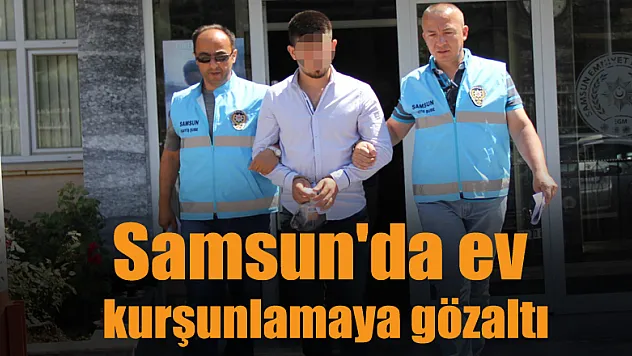 Samsun'da ev kurşunlamaya gözaltı