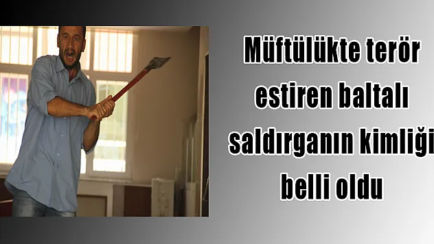Müftülükte terör estiren baltalı saldırganın kimliği belli oldu