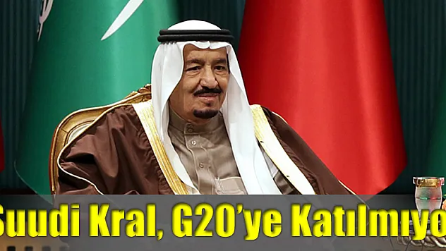 Suudi Kral, G 20'ye katılmıyor