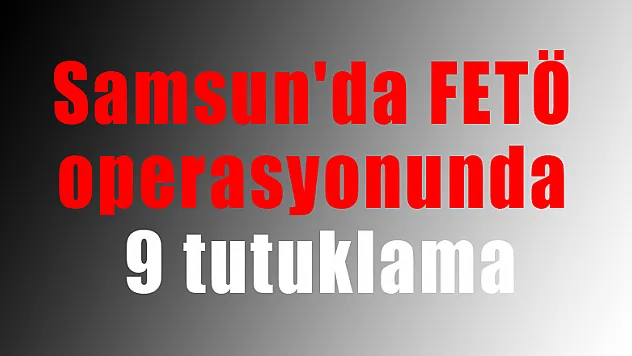 Samsun'da FETÖ operasyonunda 9 tutuklama
