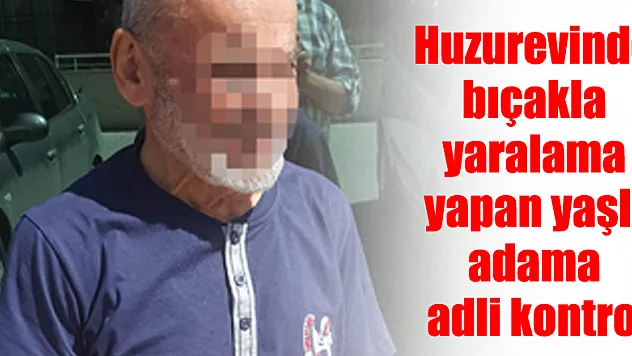 Huzurevinde bıçakla yaralama yapan yaşlı adama adli kontrol
