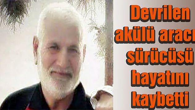 Devrilen akülü aracın sürücüsü hayatını kaybetti