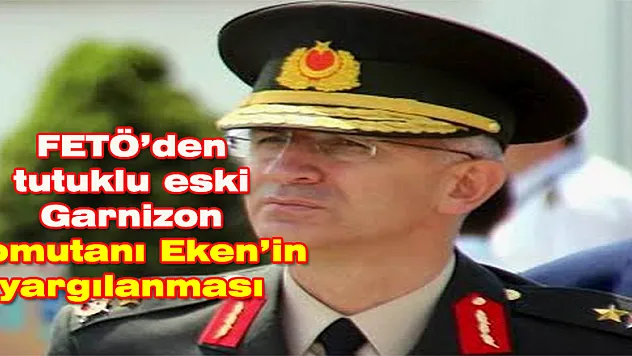 FETÖ'den tutuklu eski Garnizon Komutanı Eken'in yargılanması