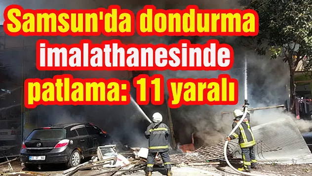Samsun'da dondurma imalathanesinde patlama: 11 yaralı