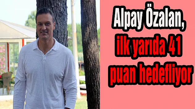 Alpay Özalan, ilk yarıda 41 puan hedefliyor