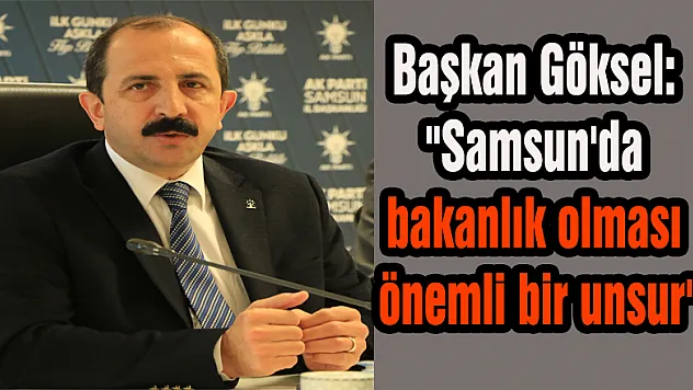 Başkan Göksel: 'Samsun'da bakanlık olması önemli bir unsur'