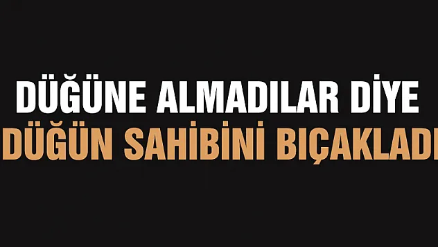 Düğüne almadılar diye düğün sahibini bıçakladı