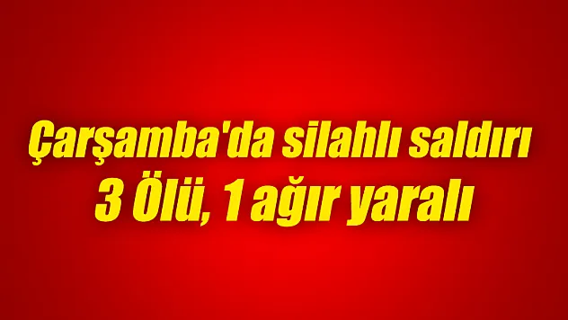 Çarşamba'da silahlı saldırı 3 Ölü, 1 ağır yaralı