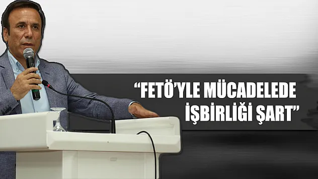 'FETÖ'YLE MÜCADELEDE İŞBİRLİĞİ ŞART'