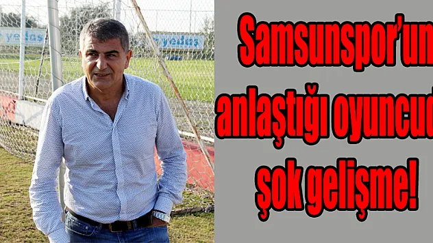 Samsunspor'un anlaştığı oyuncuda şok gelişme!