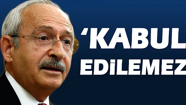 Kılıçdaroğlu: 'Kabul edilemez'