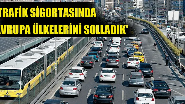 'TRAFİK SİGORTASINDA AVRUPA ÜLKELERİNİ SOLLADIK'