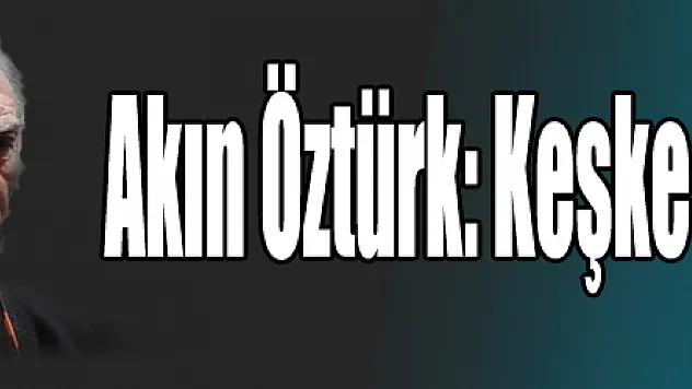 Akın Öztürk: Keşke ölseydim dedi