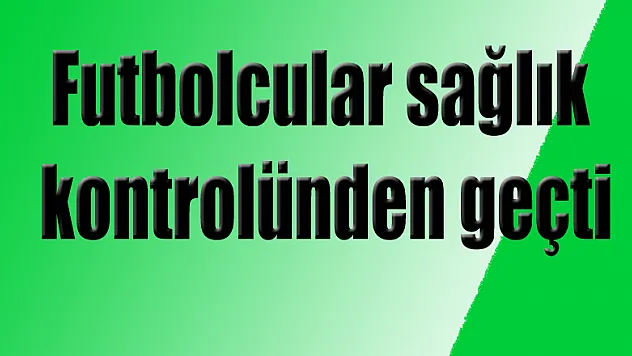 Futbolcular sağlık kontrolünden geçti