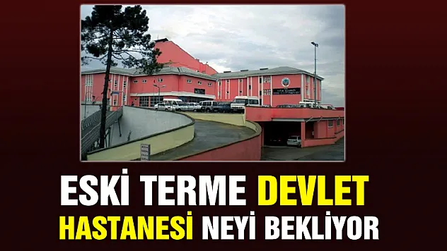 ESKİ TERME DEVLET HASTANESİ NEYİ BEKLİYOR?